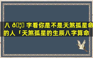 八 🦋 字看你是不是天煞孤星命的人「天煞孤星的生辰八字算命 🪴 」